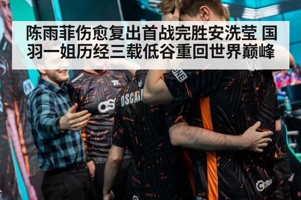 陈雨菲伤愈复出首战完胜安洗莹 国羽一姐历经三载低谷重回世界巅峰