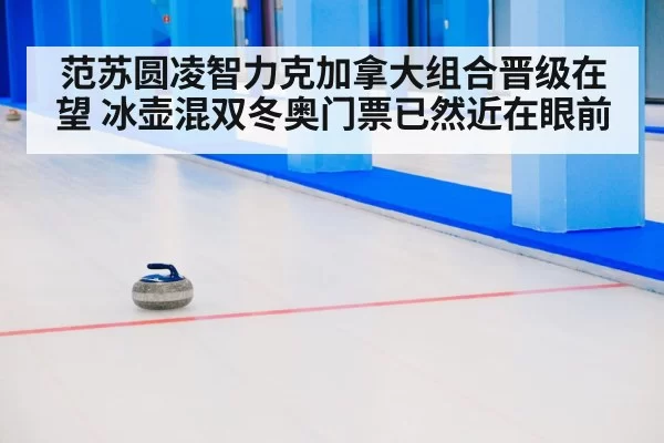 范苏圆凌智力克加拿大组合晋级在望 冰壶混双冬奥门票已然近在眼前