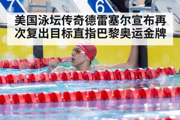 美国泳坛传奇德雷塞尔宣布再次复出目标直指巴黎奥运金牌