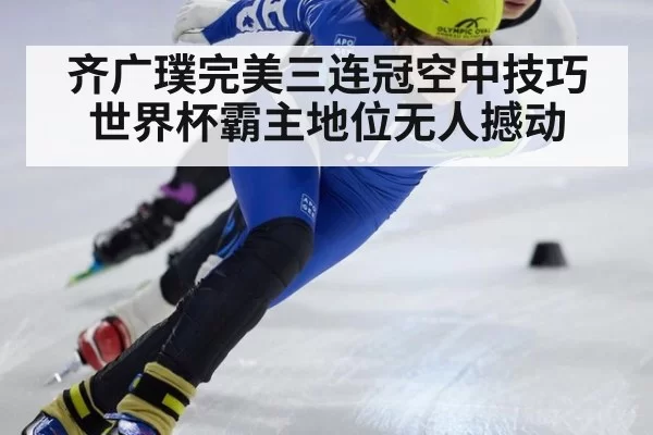 齐广璞完美三连冠空中技巧世界杯霸主地位无人撼动