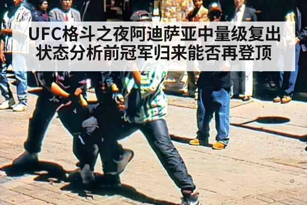 UFC格斗之夜阿迪萨亚中量级复出状态分析前冠军归来能否再登顶