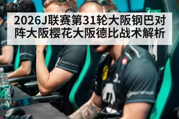 2026J联赛第31轮大阪钢巴对阵大阪樱花大阪德比战术解析
