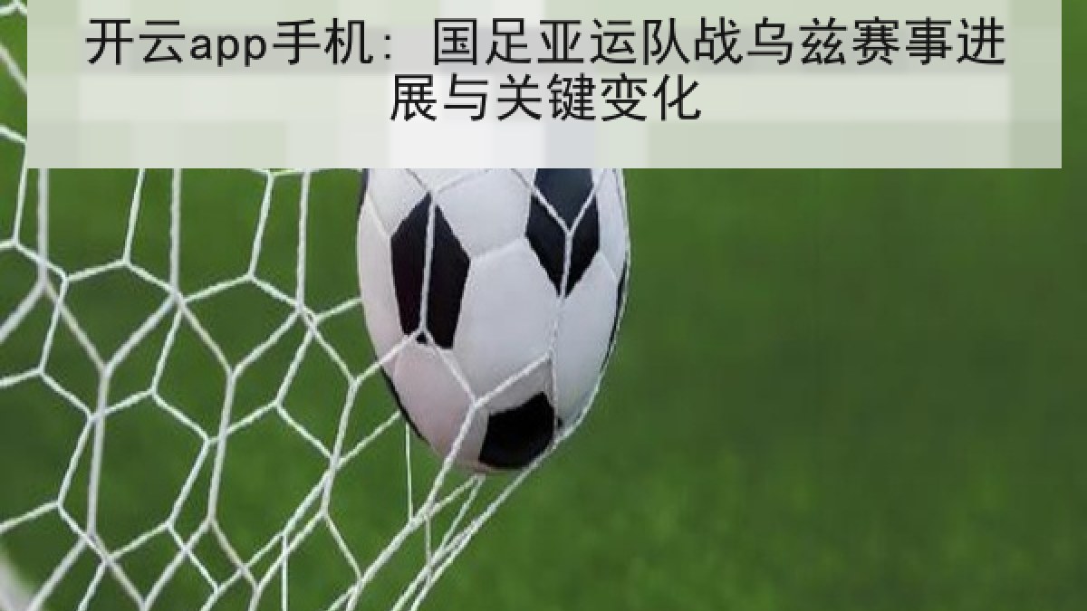 开云app手机: 国足亚运队战乌兹赛事进展与关键变化 开云app手机: 国足亚运队战乌兹赛事进展与关键变化