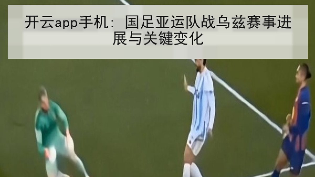 开云app手机: 国足亚运队战乌兹赛事进展与关键变化